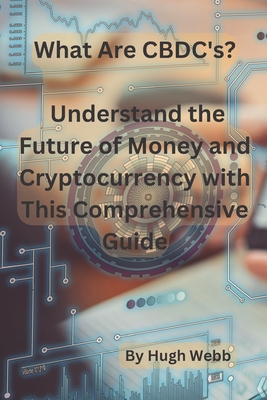 What Are CBDC's?: Understand the Future of Money and Cryptocurrency with This Comprehensive Guide - Webb, Hugh