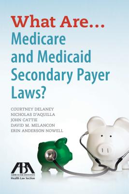 What Are . . . Medicare and Medicaid Secondary Payer Laws - American Bar Association, and D'Aquilla, Nicholas, and Delaney, Courtney