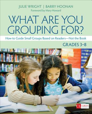 What Are You Grouping For?, Grades 3-8: How to Guide Small Groups Based on Readers - Not the Book - Wright, Julie T, and Hoonan, Barry Thomas