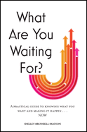 What Are You Waiting For?: A Practical Guide to Knowing What You Want and Making It Happen Now