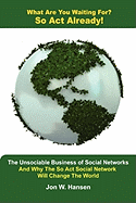 What Are You Waiting For? So ACT Already!(the Unsociable Business of Social Networking and Why the So ACT Social Network Will Change the World)