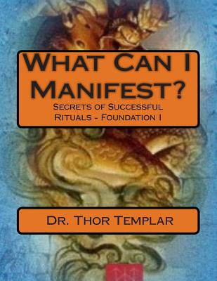 What Can I Manifest?: Secrets of Successful Rituals - Foundation I - Templar, Dr Thor, and James, Gm Scott (Editor)