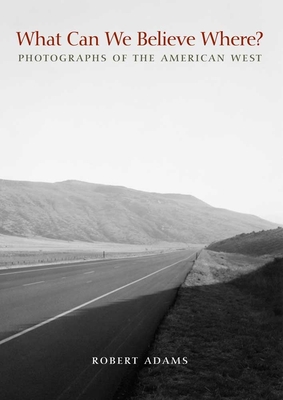What Can We Believe Where?: Photographs of the American West - Adams, Robert, and Reynolds, Jock (Afterword by), and Chang, Joshua (Afterword by)