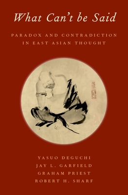 What Can't Be Said: Paradox and Contradiction in East Asian Thought - Deguchi, Yasuo, and Garfield, Jay L, and Priest, Graham