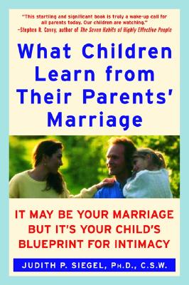 What Children Learn from Their Parents' Marriage: It May Be Your Marriage, But It's Your Child's Blueprint for Intimacy - Siegel, Judith P