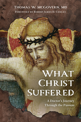 What Christ Suffered: A Doctor's Journey Through the Passion - McGovern MD, Thomas W