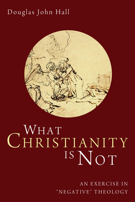 What Christianity Is Not: An Exercise in "Negative" Theology - Hall, Douglas John