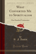 What Converted Me to Spiritualism: One Hundred Testimonies (Classic Reprint)