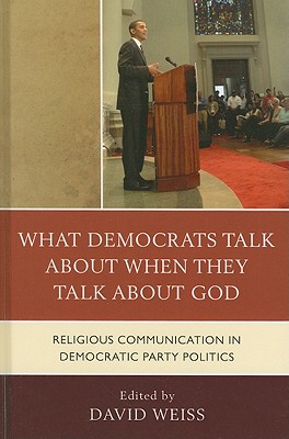 What Democrats Talk about When They Talk about God: Religious Communication in Democratic Party Politics - Weiss, David (Editor), and Ainsworth, Allison J (Contributions by), and Boerboom, Samuel (Contributions by)