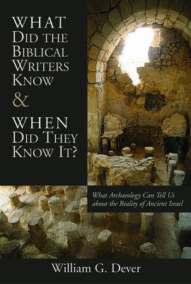 What Did the Biblical Writers Know and When Did They Know It?: What Archeology Can Tell Us about the Reality of Ancient Israel - Dever, William G