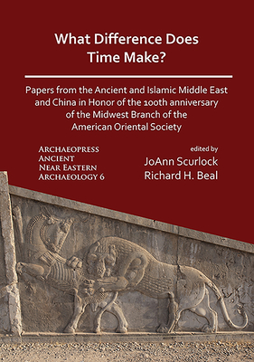 What Difference Does Time Make? Papers from the Ancient and Islamic Middle East and China in Honor of the 100th Anniversary of the Midwest Branch of the American Oriental Society - Scurlock, Joann (Editor), and Beal, Richard (Editor)