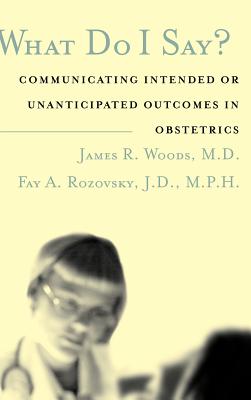 What Do I Say?: Communicating Intended or Unanticipated Outcomes in Obstetrics - Woods, James R, and Rozovsky, Fay A, and Guzick, David S (Foreword by)