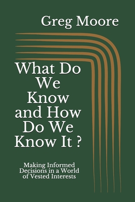 What Do We Know and How Do We Know It: Making Informed Decisions in a World of Vested Interests - Moore, Greg