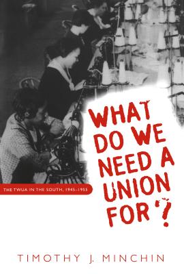 What Do We Need a Union For?: The Twua in the South, 1945-1955 - Minchin, Timothy J