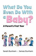 What Do You Even Do With a Baby?: A Parent's First Year