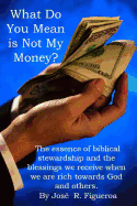 What Do You Mean Is Not My Money?: The Essence of Biblical Stewardship and the Blessings We Receive When We Are Rich Towards God and Others.