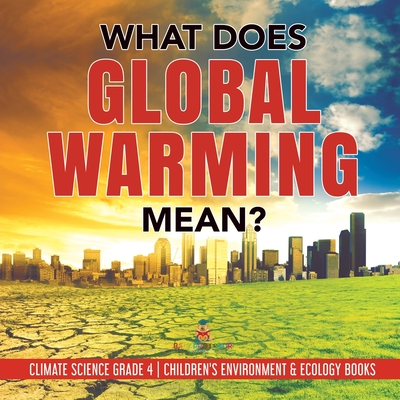 What Does Global Warming Mean? Climate Science Grade 4 Children's Environment & Ecology Books - Baby Professor