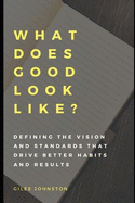 What Does Good Look Like?: Defining the Vision and Standards That Drive Better Habits and Results