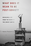 What Does It Mean to Be Post-Soviet?: Decolonial Art from the Ruins of the Soviet Empire