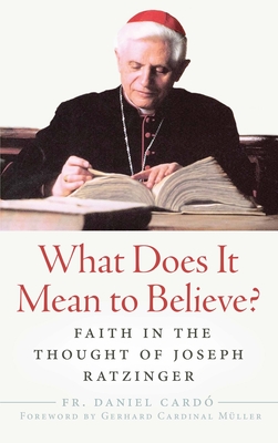 What Does It Mean to Believe?: Faith in the Thought of Joseph Ratzinger - Card, Fr Daniel, and Mller, Cardinal Gerhard L (Foreword by)