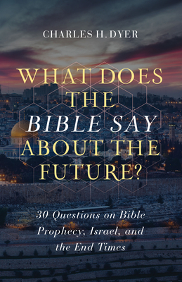 What Does the Bible Say about the Future?: 30 Questions on Bible Prophecy, Israel, and the End Times - Dyer, Charles H