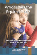 What Does the Squirrel See?: A Grandparent's Guide to the Autistic Grandchild