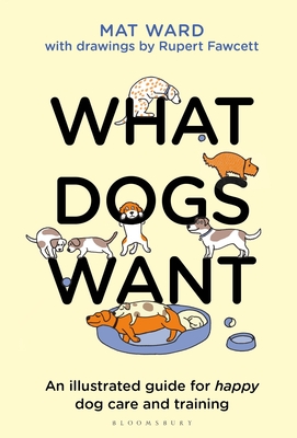What Dogs Want: An illustrated guide for HAPPY dog care and training - Ward, Mat