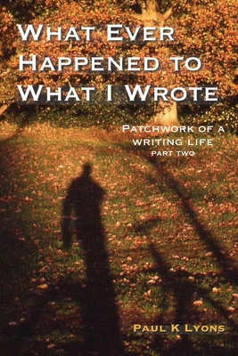 What Ever Happened to What I Wrote: Patchwork of a writing life: part two - Lyons, Paul K.