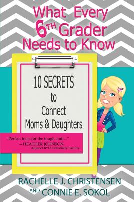 What Every 6th Grader Needs to Know: 10 Secrets to Connect Moms & Daughters - Christensen, Rachelle J, and Sokol, Connie E