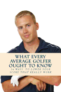 What Every Average Golfer Ought to Know: 54 Easy Ways to Play Smarter and Lower Your Score
