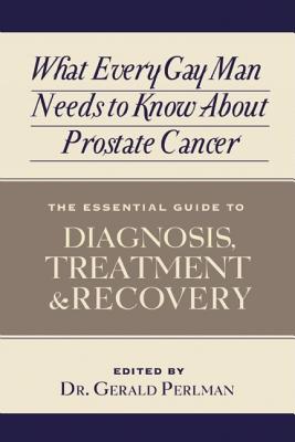 What Every Gay Man Needs to Know about Prostate Cancer: The Essential Guide to Diagnosis, Treatment, and Recovery - Perlman, Gerald (Editor)