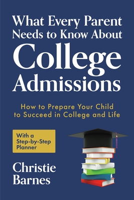 What Every Parent Needs to Know about College Admissions: How to Prepare Your Child to Succeed in College and Life with a Step-By Step Planner (College Guidebook) - Barnes, Christie