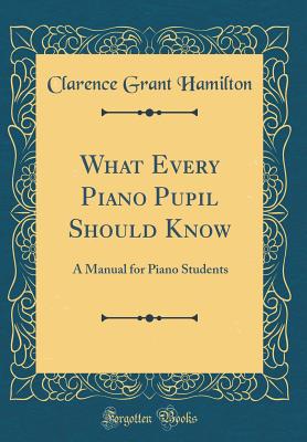 What Every Piano Pupil Should Know: A Manual for Piano Students (Classic Reprint) - Hamilton, Clarence Grant