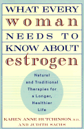 What Every Woman Needs to Know about Estrogen: Natural and Traditional Therapies for a Longer, Healthier Life - Hutchinson, Karen Anne, and Sachs, Judith
