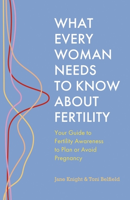 What Every Woman Needs to Know About Fertility: Your Guide to Fertility Awareness to Plan or Avoid Pregnancy - Knight, Jane, and Belfield, Toni