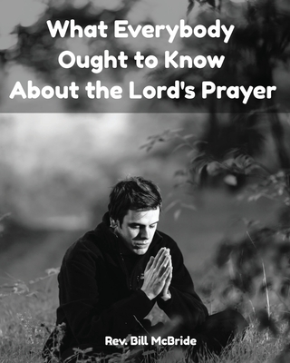 What Everybody Ought To Know About The Lord's Prayer: Bible Study Workbook On The Lord's Prayer - McBride, Bill, Rev.
