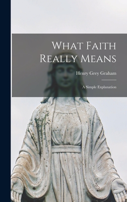 What Faith Really Means; a Simple Explanation - Graham, Henry Grey