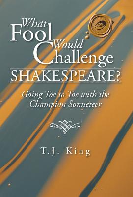 What Fool Would Challenge Shakespeare?: Going Toe to Toe with the Champion Sonneteer - King, T J