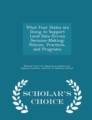 What Four States Are Doing to Support Local Data-Driven Decision-Making: Policies, Practices, and Programs - Scholar's Choice Edition - National Center for Education Evaluation (Creator)