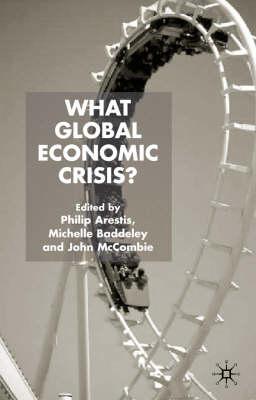 What Global Economic Crisis? - Arestis, P (Editor), and Baddeley, M (Editor), and McCombie, J (Editor)