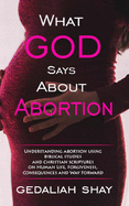 What God Says about Abortion: Understanding Abortion using Biblical Studies and Christian Scriptures on human life, Forgiveness, Consequences and Way Forward