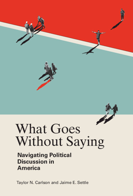 What Goes Without Saying: Navigating Political Discussion in America - Carlson, Taylor N, and Settle, Jaime E