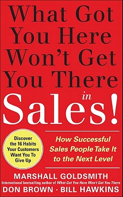 What Got You Here Won't Get You There in Sales: How Successful Salespeople Take It to the Next Level - Goldsmith, Marshall, and Hawkins, Bill, and Brown, Don