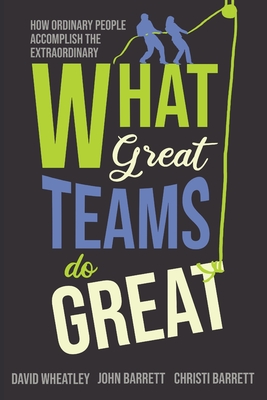 What Great Teams Do Great: How Ordinary People Accomplish the Extraordinary - Wheatley, David, and Barrett, John, and Barrett, Christi