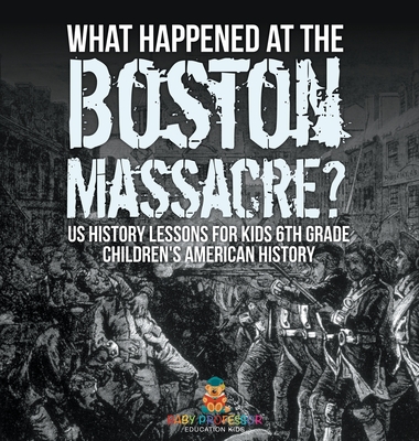 What Happened at the Boston Massacre? US History Lessons for Kids 6th Grade Children's American History - Baby Professor