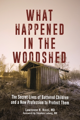 What Happened in the Woodshed: The Secret Lives of Battered Children and a New Profession to Protect Them - Ricci, Lawrence, and Ludwig, Stephen (Foreword by)