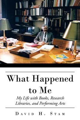 What Happened to Me: My Life with Books, Research Libraries, and Performing Arts - Stam, David H