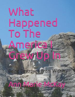 What Happened To The America I Grew Up In: Being Destroyed From Within - McKay, Ann Marie