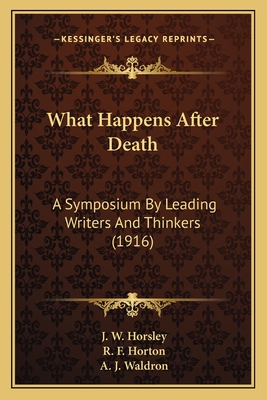 What Happens After Death: A Symposium By Leading Writers And Thinkers (1916) - Horsley, J W, and Horton, R F, and Waldron, A J