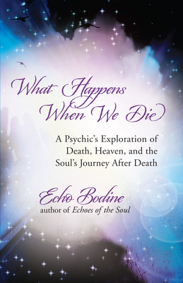 What Happens When We Die: A Psychic's Exploration of Death, Heaven, and the Soul's Journey After Death - Bodine, Echo